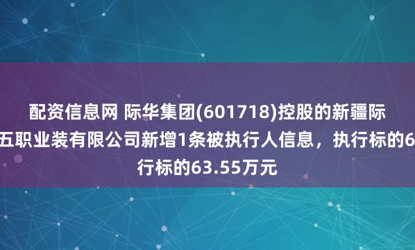 配资信息网 际华集团(601718)控股的新疆际华七五五五职业装有限公司新增1条被执行人信息，执行标的63.55万元