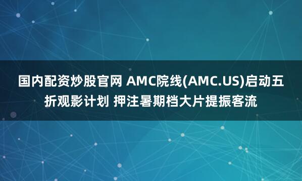 国内配资炒股官网 AMC院线(AMC.US)启动五折观影计划 押注暑期档大片提振客流