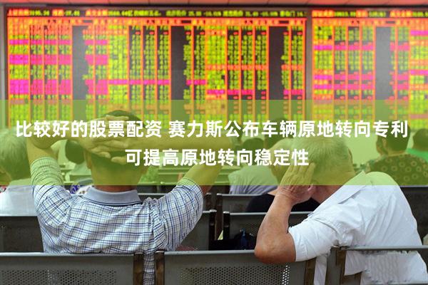 比较好的股票配资 赛力斯公布车辆原地转向专利  可提高原地转向稳定性