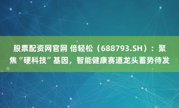 股票配资网官网 倍轻松（688793.SH）：聚焦“硬科技”基因，智能健康赛道龙头蓄势待发