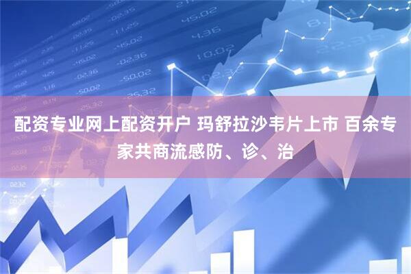 配资专业网上配资开户 玛舒拉沙韦片上市 百余专家共商流感防、诊、治
