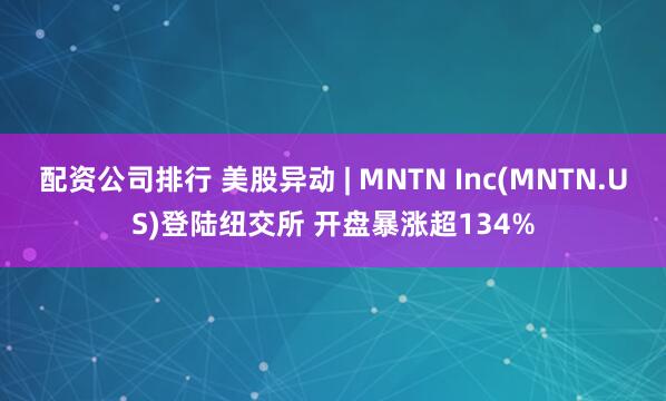 配资公司排行 美股异动 | MNTN Inc(MNTN.US)登陆纽交所 开盘暴涨超134%