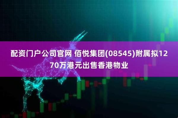 配资门户公司官网 佰悦集团(08545)附属拟1270万港元出售香港物业