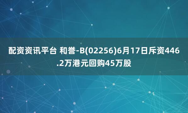 配资资讯平台 和誉-B(02256)6月17日斥资446.2万港元回购45万股
