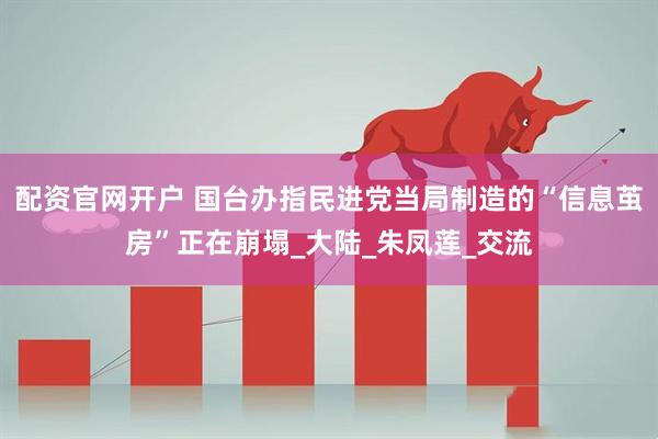 配资官网开户 国台办指民进党当局制造的“信息茧房”正在崩塌_大陆_朱凤莲_交流