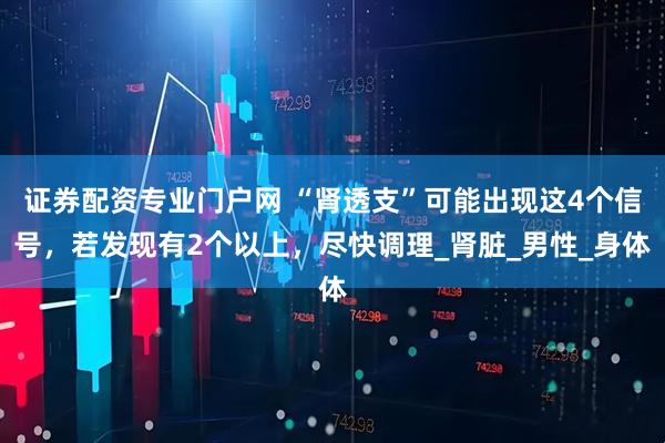 证券配资专业门户网 “肾透支”可能出现这4个信号，若发现有2个以上，尽快调理_肾脏_男性_身体