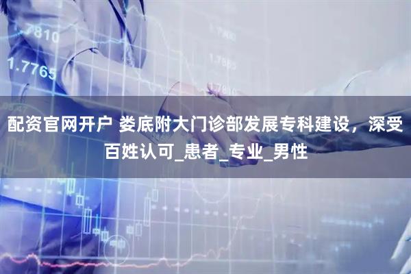 配资官网开户 娄底附大门诊部发展专科建设，深受百姓认可_患者_专业_男性