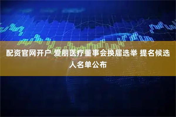 配资官网开户 爱朋医疗董事会换届选举 提名候选人名单公布