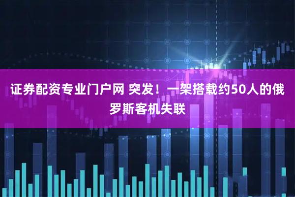 证券配资专业门户网 突发！一架搭载约50人的俄罗斯客机失联