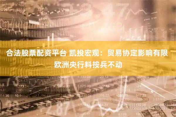 合法股票配资平台 凯投宏观：贸易协定影响有限 欧洲央行料按兵不动
