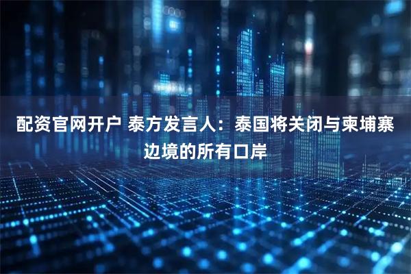 配资官网开户 泰方发言人：泰国将关闭与柬埔寨边境的所有口岸