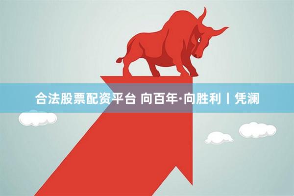 合法股票配资平台 向百年·向胜利丨凭澜