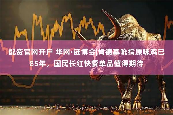 配资官网开户 华网·链博会|肯德基吮指原味鸡已85年，国民长红快餐单品值得期待