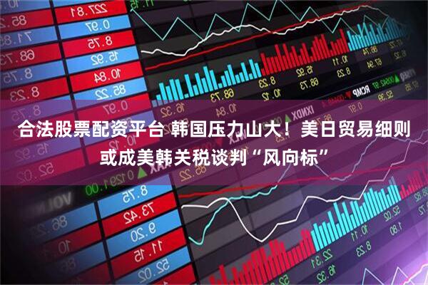 合法股票配资平台 韩国压力山大！美日贸易细则或成美韩关税谈判“风向标”
