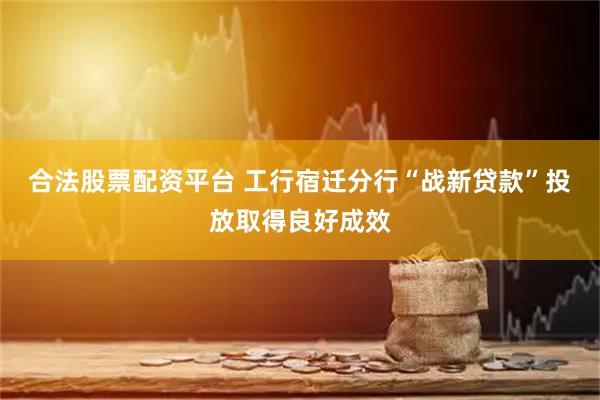 合法股票配资平台 工行宿迁分行“战新贷款”投放取得良好成效
