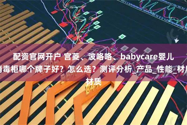 配资官网开户 宫菱、波咯咯、babycare婴儿消毒柜哪个牌子好？怎么选？测评分析_产品_性能_材质