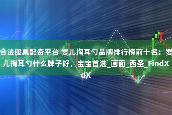 合法股票配资平台 婴儿掏耳勺品牌排行榜前十名：婴儿掏耳勺什么牌子好，宝宝首选_画面_西圣_FindX