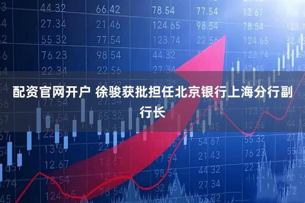 配资官网开户 徐骏获批担任北京银行上海分行副行长