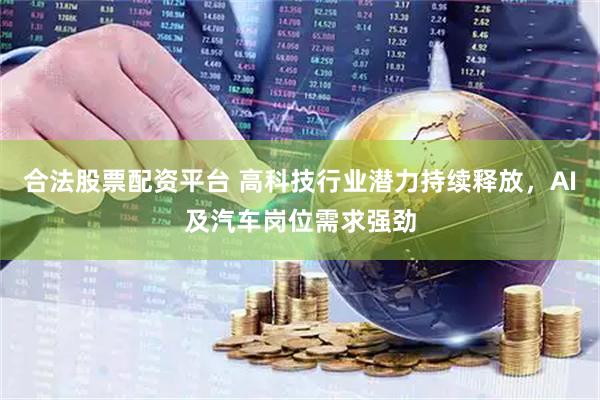 合法股票配资平台 高科技行业潜力持续释放，AI及汽车岗位需求强劲