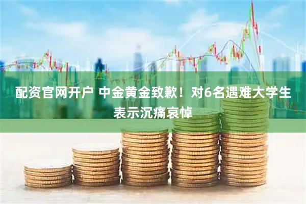 配资官网开户 中金黄金致歉！对6名遇难大学生表示沉痛哀悼