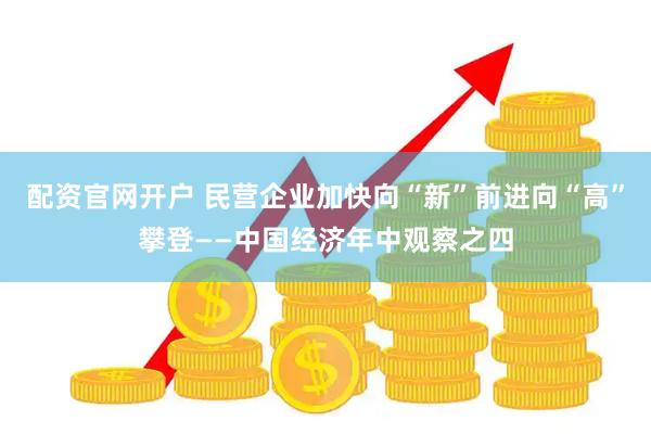 配资官网开户 民营企业加快向“新”前进向“高”攀登——中国经济年中观察之四
