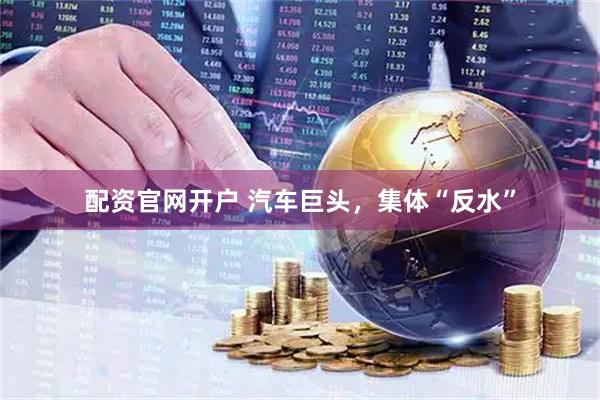 配资官网开户 汽车巨头，集体“反水”