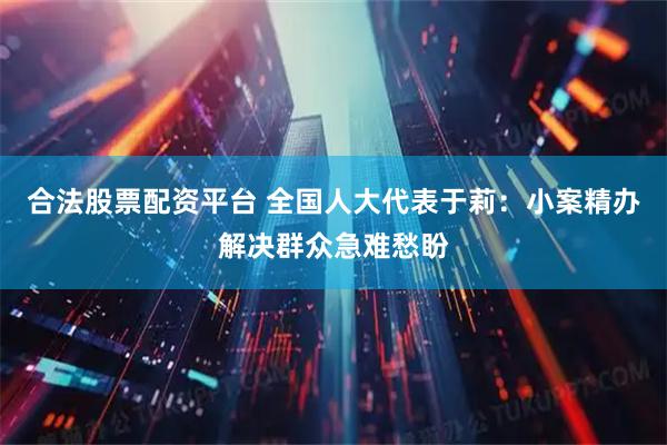 合法股票配资平台 全国人大代表于莉：小案精办解决群众急难愁盼