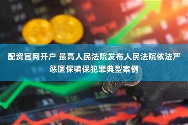 配资官网开户 最高人民法院发布人民法院依法严惩医保骗保犯罪典型案例