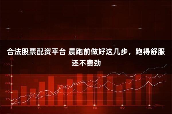 合法股票配资平台 晨跑前做好这几步，跑得舒服还不费劲