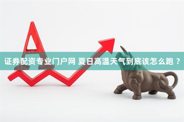 证券配资专业门户网 夏日高温天气到底该怎么跑 ？