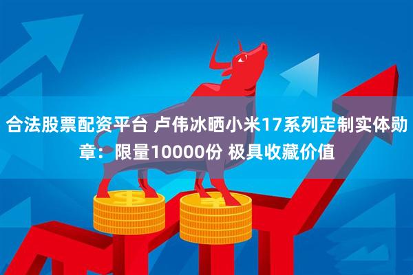 合法股票配资平台 卢伟冰晒小米17系列定制实体勋章：限量10000份 极具收藏价值
