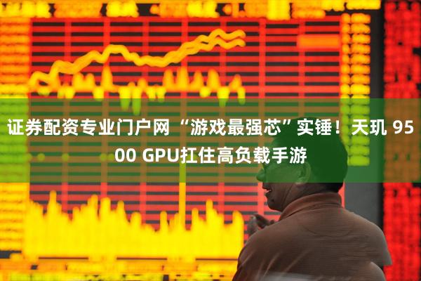 证券配资专业门户网 “游戏最强芯”实锤！天玑 9500 GPU扛住高负载手游