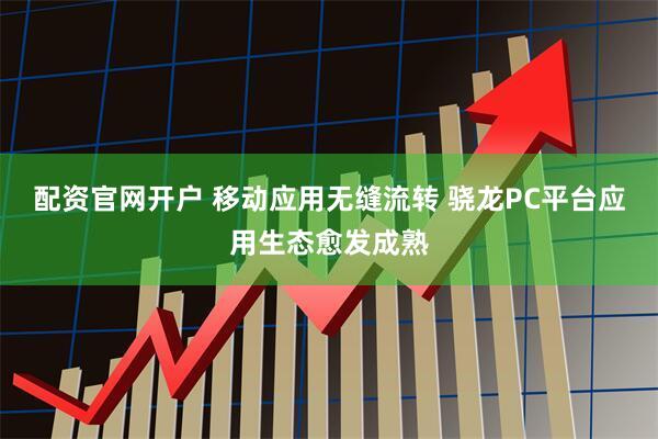 配资官网开户 移动应用无缝流转 骁龙PC平台应用生态愈发成熟