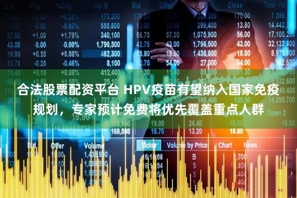 合法股票配资平台 HPV疫苗有望纳入国家免疫规划,专家预计免费将优先覆盖重点人群