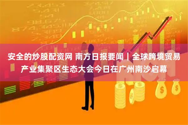 安全的炒股配资网 南方日报要闻｜全球跨境贸易产业集聚区生态大会今日在广州南沙启幕