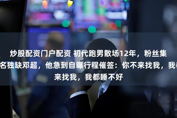 炒股配资门户配资 初代跑男散场12年，粉丝集齐6个签名独缺邓超，他急到自曝行程催签：你不来找我，我都睡不好