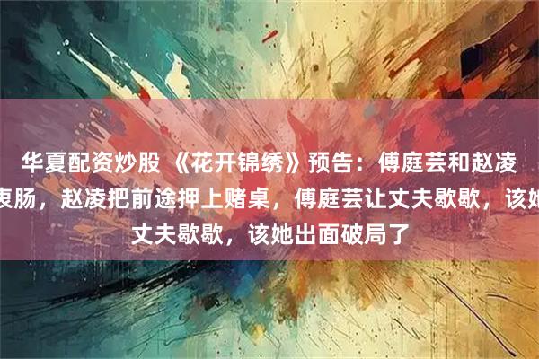 华夏配资炒股 《花开锦绣》预告：傅庭芸和赵凌洞房花烛诉衷肠，赵凌把前途押上赌桌，傅庭芸让丈夫歇歇，该她出面破局了