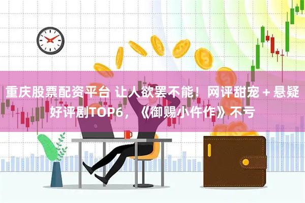 重庆股票配资平台 让人欲罢不能！网评甜宠＋悬疑好评剧TOP6，《御赐小仵作》不亏