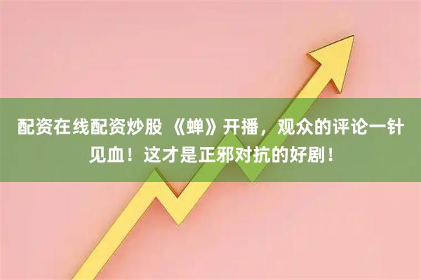 配资在线配资炒股 《蝉》开播，观众的评论一针见血！这才是正邪对抗的好剧！