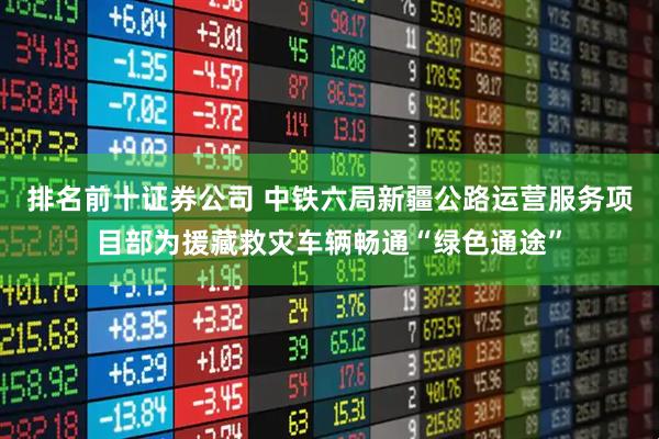 排名前十证券公司 中铁六局新疆公路运营服务项目部为援藏救灾车辆畅通“绿色通途”