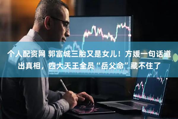 个人配资网 郭富城三胎又是女儿！方媛一句话道出真相，四大天王全员“岳父命”藏不住了