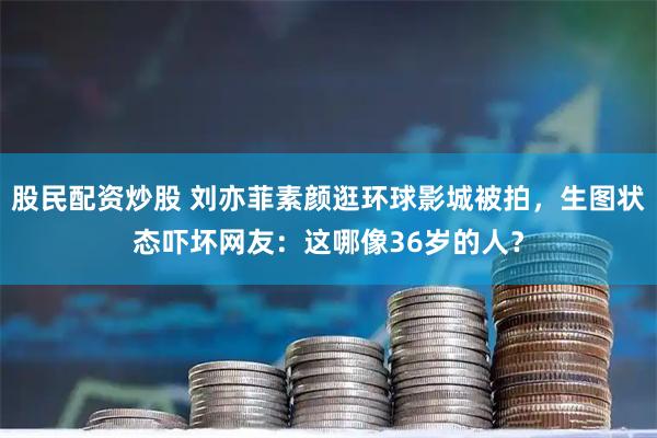 股民配资炒股 刘亦菲素颜逛环球影城被拍，生图状态吓坏网友：这哪像36岁的人？
