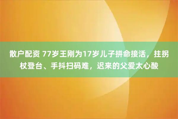 散户配资 77岁王刚为17岁儿子拼命接活，拄拐杖登台、手抖扫码难，迟来的父爱太心酸