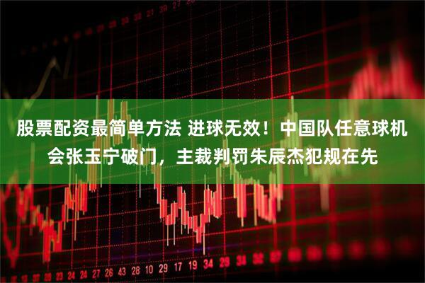 股票配资最简单方法 进球无效！中国队任意球机会张玉宁破门，主裁判罚朱辰杰犯规在先