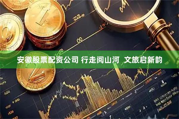 安徽股票配资公司 行走阅山河  文旅启新韵